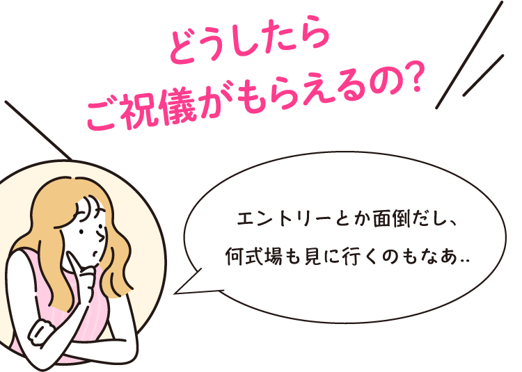 どうしたらご祝儀がもらえるの?エントリーとか面倒だし、何式場も見に行くのもなあ..
