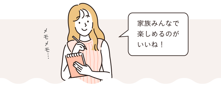 家族みんなで楽しめるのがいいね！